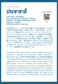 Prachāchāt ประชาชาติ Translation: The Nation Place of publication: Bangkok, Thailand Publisher: The Nation Newspaper Office Frequency: Weekly Publication period: 1973-1976  政治経済のニュースを中心に掲載した総合週刊誌。1973年10月14日政変の直後、同年11月に、現在も作家・コラムニストとして活躍するカンチャイ・ブンパーンとスチット・ウォンテートが中心となって創刊した。政治や社会問題に批判的な視点を持った人びとに特に人気を博し、よく売れたという。日刊紙Matichon（1978年～現在）の前身にも位置づけられる。また、英字紙The Voice of the Nationと同じグループが刊行したことから、The Voice of the Nationの主筆でタイのジャーナリズムを代表するスッティチャイ・ユンも編集者に名を連ねている。  Prachachat ('The Nation') was a weekly magazine primarily focused on political and economic news. Founded in November 1973 by Kanchai Boonparn and Sujit Wongthes, who remain influential writers and columnists to this day, the magazine found commercial success among readers who held critical views on political and social issues. It is considered a predecessor to the daily newspaper Matichon (1978-present). Published by the same group as the English-language newspaper The Voice of the Nation, the magazine's editorial team included Suthichai Yoon, The Voice of the Nation's editor-in-chief and a leading figure in Thai journalism.